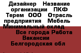 Дизайнер › Название организации ­ ПКФ Терем, ООО › Отрасль предприятия ­ Мебель › Минимальный оклад ­ 23 000 - Все города Работа » Вакансии   . Белгородская обл.